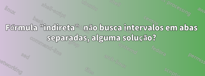 Fórmula "indireta" não busca intervalos em abas separadas, alguma solução?