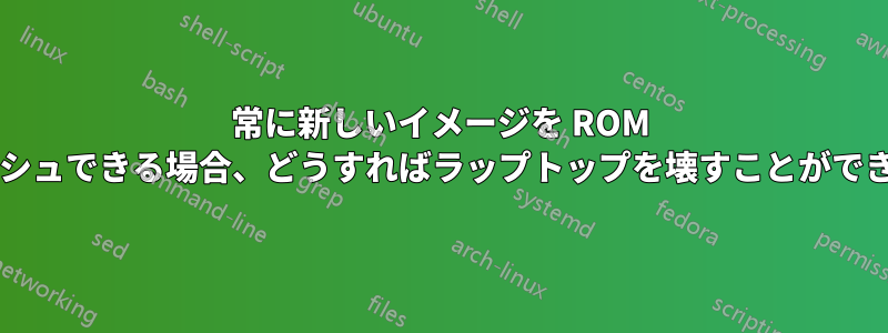 常に新しいイメージを ROM にフラッシュできる場合、どうすればラップトップを壊すことができますか?