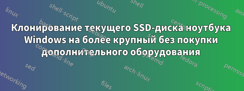 Клонирование текущего SSD-диска ноутбука Windows на более крупный без покупки дополнительного оборудования