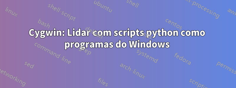 Cygwin: Lidar com scripts python como programas do Windows