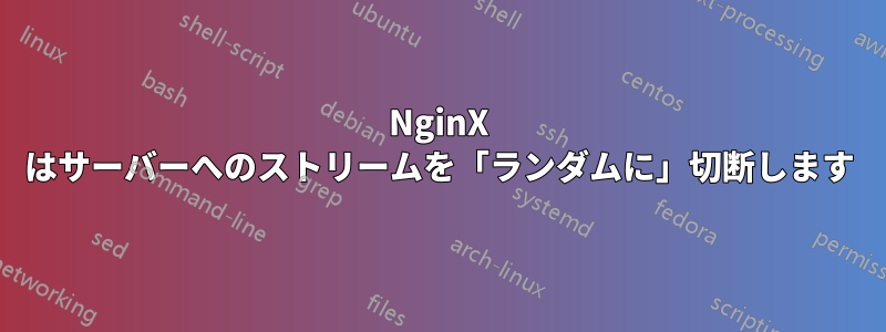 NginX はサーバーへのストリームを「ランダムに」切断します