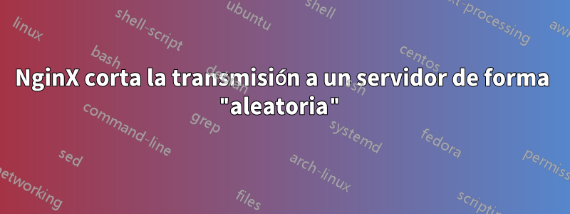 NginX corta la transmisión a un servidor de forma "aleatoria"