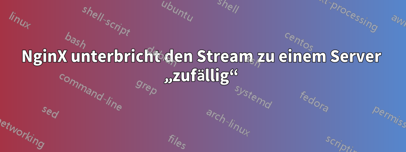 NginX unterbricht den Stream zu einem Server „zufällig“