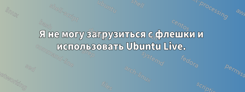 Я не могу загрузиться с флешки и использовать Ubuntu Live.