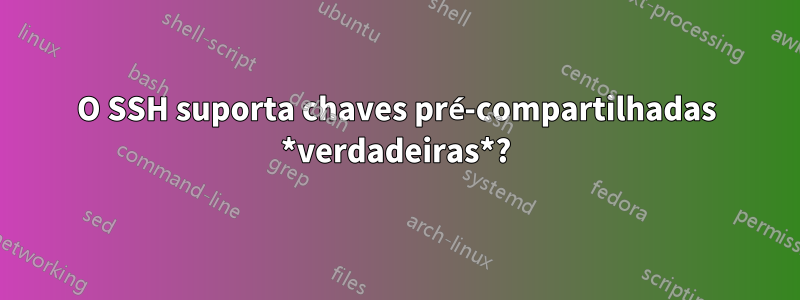 O SSH suporta chaves pré-compartilhadas *verdadeiras*?