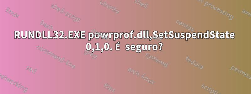 RUNDLL32.EXE powrprof.dll,SetSuspendState 0,1,0. É seguro?