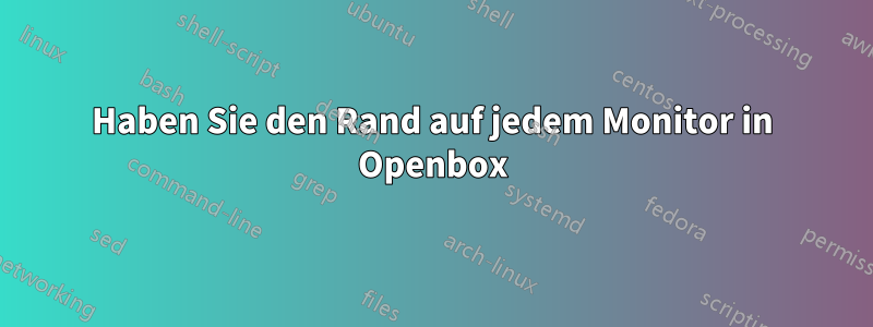 Haben Sie den Rand auf jedem Monitor in Openbox