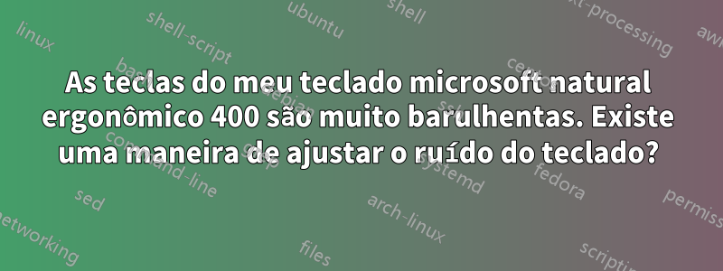 As teclas do meu teclado microsoft natural ergonômico 400 são muito barulhentas. Existe uma maneira de ajustar o ruído do teclado?