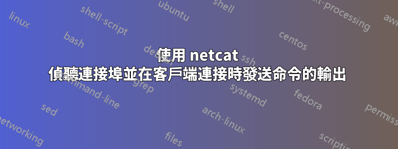 使用 netcat 偵聽連接埠並在客戶端連接時發送命令的輸出