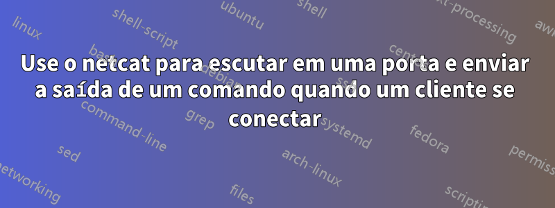 Use o netcat para escutar em uma porta e enviar a saída de um comando quando um cliente se conectar