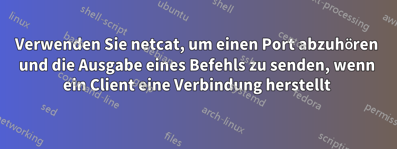 Verwenden Sie netcat, um einen Port abzuhören und die Ausgabe eines Befehls zu senden, wenn ein Client eine Verbindung herstellt