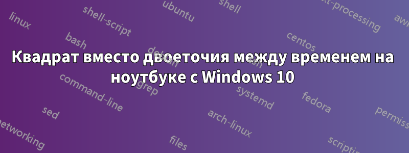 Квадрат вместо двоеточия между временем на ноутбуке с Windows 10