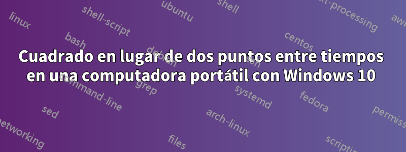 Cuadrado en lugar de dos puntos entre tiempos en una computadora portátil con Windows 10