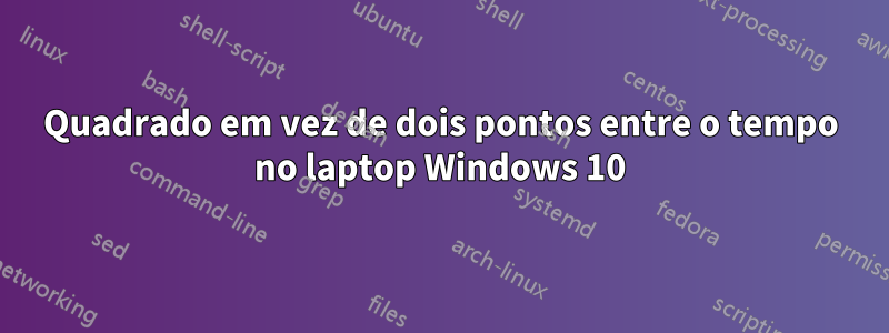 Quadrado em vez de dois pontos entre o tempo no laptop Windows 10