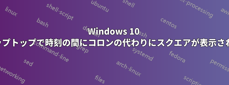 Windows 10 ラップトップで時刻の間にコロンの代わりにスクエアが表示される