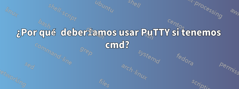 ¿Por qué deberíamos usar PuTTY si tenemos cmd? 