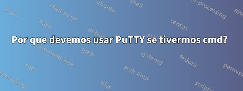 Por que devemos usar PuTTY se tivermos cmd? 