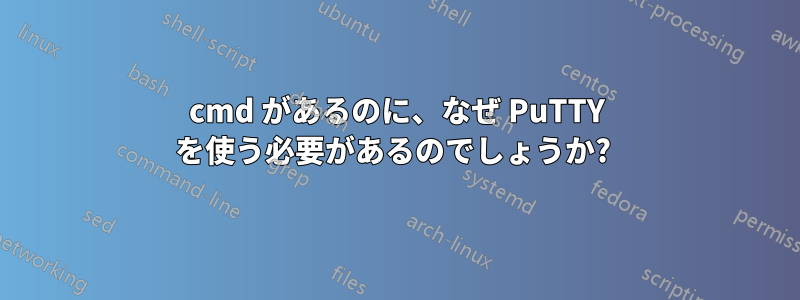 cmd があるのに、なぜ PuTTY を使う必要があるのでしょうか? 