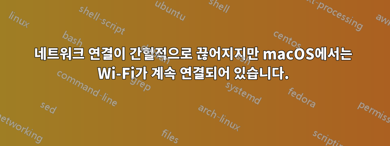 네트워크 연결이 간헐적으로 끊어지지만 macOS에서는 Wi-Fi가 계속 연결되어 있습니다.