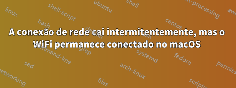 A conexão de rede cai intermitentemente, mas o WiFi permanece conectado no macOS