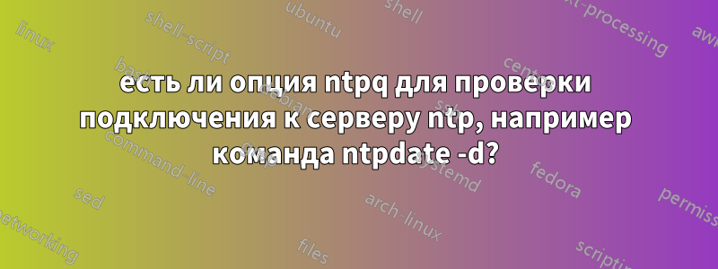 есть ли опция ntpq для проверки подключения к серверу ntp, например команда ntpdate -d?