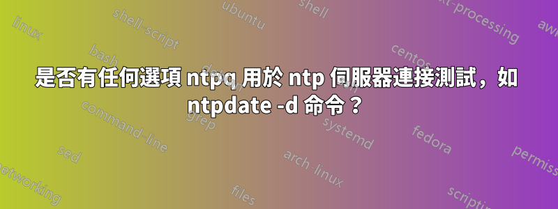 是否有任何選項 ntpq 用於 ntp 伺服器連接測試，如 ntpdate -d 命令？