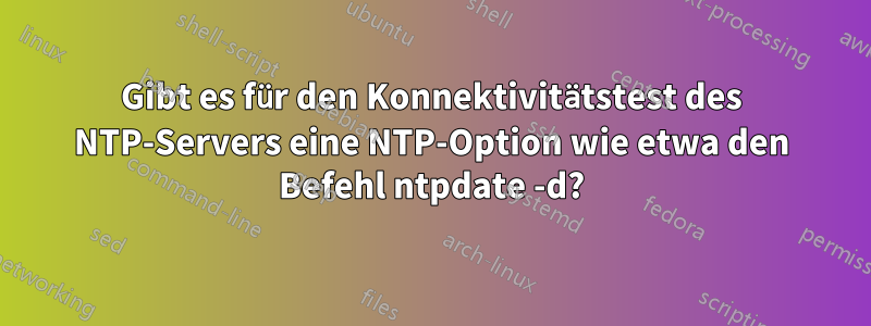 Gibt es für den Konnektivitätstest des NTP-Servers eine NTP-Option wie etwa den Befehl ntpdate -d?