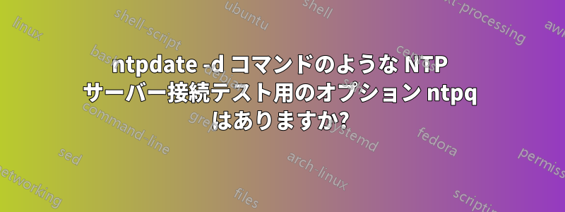 ntpdate -d コマンドのような NTP サーバー接続テスト用のオプション ntpq はありますか?