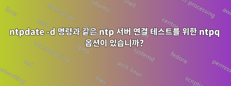 ntpdate -d 명령과 같은 ntp 서버 연결 테스트를 위한 ntpq 옵션이 있습니까?