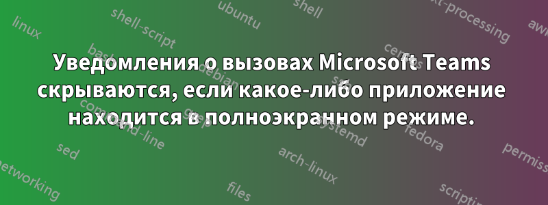 Уведомления о вызовах Microsoft Teams скрываются, если какое-либо приложение находится в полноэкранном режиме.