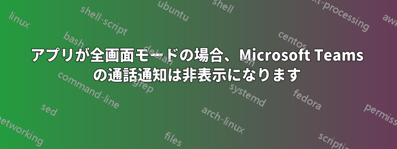 アプリが全画面モードの場合、Microsoft Teams の通話通知は非表示になります