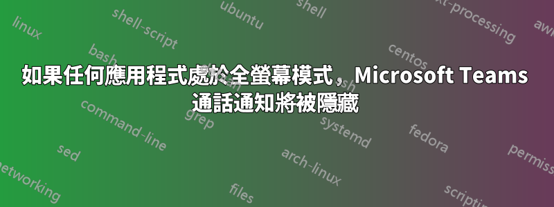 如果任何應用程式處於全螢幕模式，Microsoft Teams 通話通知將被隱藏