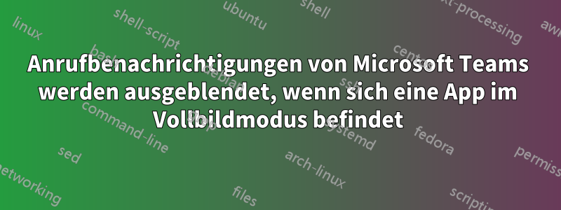 Anrufbenachrichtigungen von Microsoft Teams werden ausgeblendet, wenn sich eine App im Vollbildmodus befindet