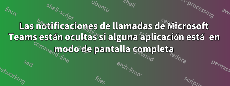 Las notificaciones de llamadas de Microsoft Teams están ocultas si alguna aplicación está en modo de pantalla completa