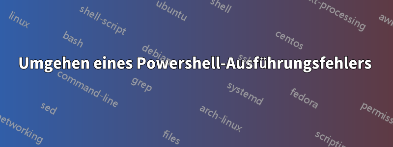 Umgehen eines Powershell-Ausführungsfehlers