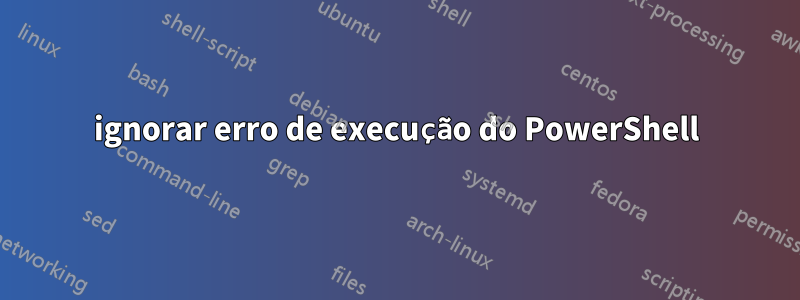 ignorar erro de execução do PowerShell