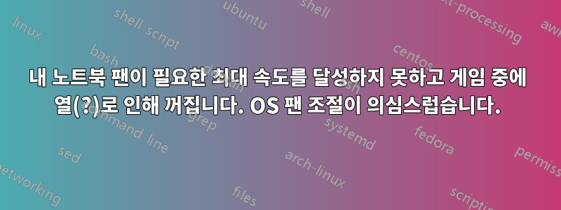 내 노트북 ​​팬이 필요한 최대 속도를 달성하지 못하고 게임 중에 열(?)로 인해 꺼집니다. OS 팬 조절이 의심스럽습니다.