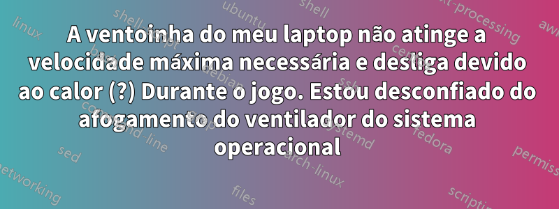 A ventoinha do meu laptop não atinge a velocidade máxima necessária e desliga devido ao calor (?) Durante o jogo. Estou desconfiado do afogamento do ventilador do sistema operacional