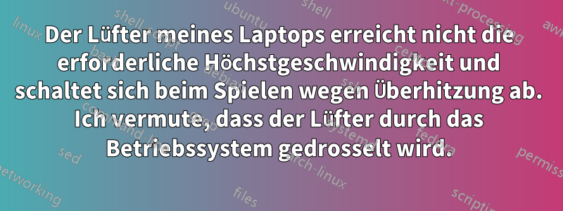 Der Lüfter meines Laptops erreicht nicht die erforderliche Höchstgeschwindigkeit und schaltet sich beim Spielen wegen Überhitzung ab. Ich vermute, dass der Lüfter durch das Betriebssystem gedrosselt wird.