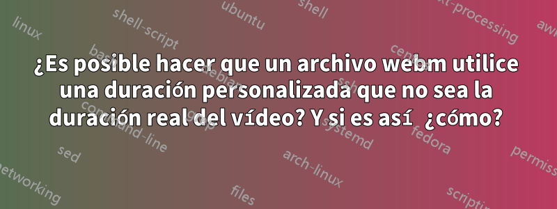 ¿Es posible hacer que un archivo webm utilice una duración personalizada que no sea la duración real del vídeo? Y si es así ¿cómo?