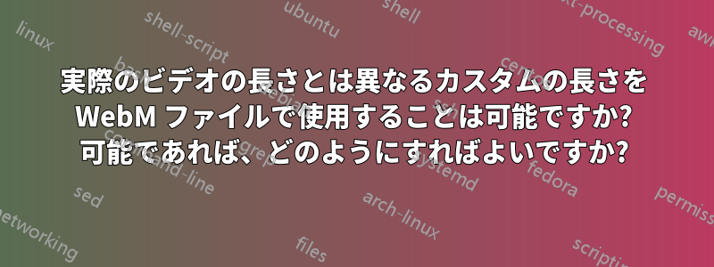 実際のビデオの長さとは異なるカスタムの長さを WebM ファイルで使用することは可能ですか? 可能であれば、どのようにすればよいですか?