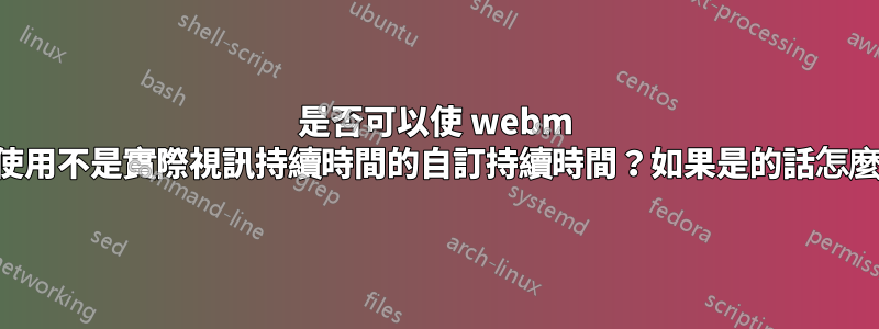 是否可以使 webm 檔案使用不是實際視訊持續時間的自訂持續時間？如果是的話怎麼辦？