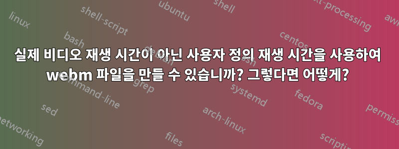 실제 비디오 재생 시간이 아닌 사용자 정의 재생 시간을 사용하여 webm 파일을 만들 수 있습니까? 그렇다면 어떻게?