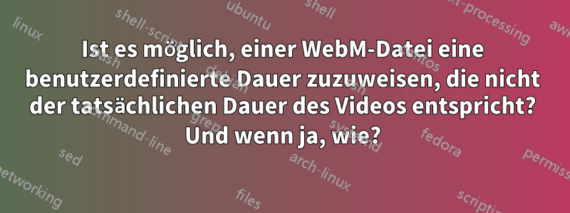 Ist es möglich, einer WebM-Datei eine benutzerdefinierte Dauer zuzuweisen, die nicht der tatsächlichen Dauer des Videos entspricht? Und wenn ja, wie?