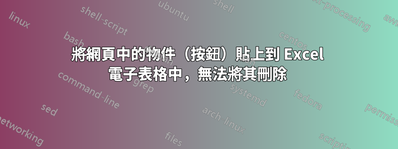 將網頁中的物件（按鈕）貼上到 Excel 電子表格中，無法將其刪除