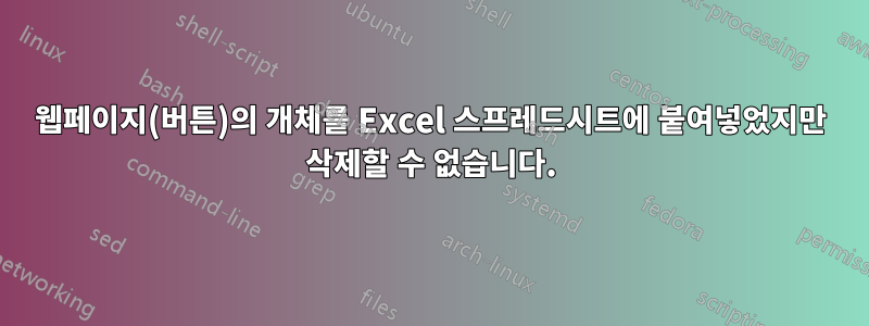 웹페이지(버튼)의 개체를 Excel 스프레드시트에 붙여넣었지만 삭제할 수 없습니다.