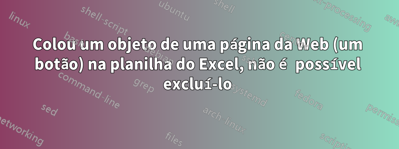 Colou um objeto de uma página da Web (um botão) na planilha do Excel, não é possível excluí-lo