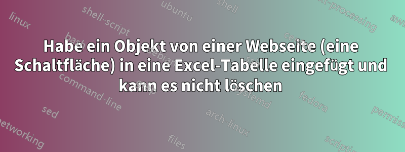 Habe ein Objekt von einer Webseite (eine Schaltfläche) in eine Excel-Tabelle eingefügt und kann es nicht löschen