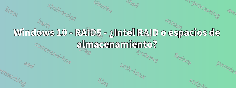 Windows 10 - RAID5 - ¿Intel RAID o espacios de almacenamiento?