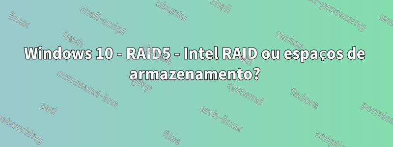 Windows 10 - RAID5 - Intel RAID ou espaços de armazenamento?